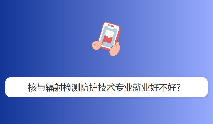 核与辐射检测防护技术专业就业好不好？