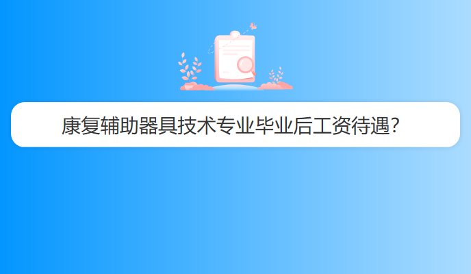 康复辅助器具技术专业毕业后工资待遇？