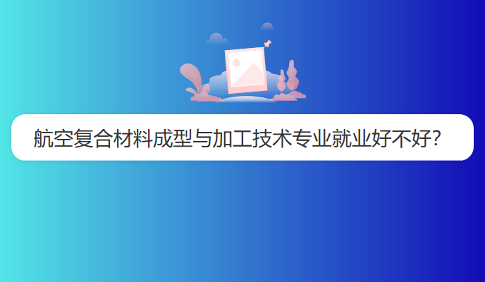 航空复合材料成型与加工技术专业就业好不好？