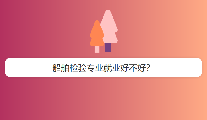 船舶检验专业就业好不好？