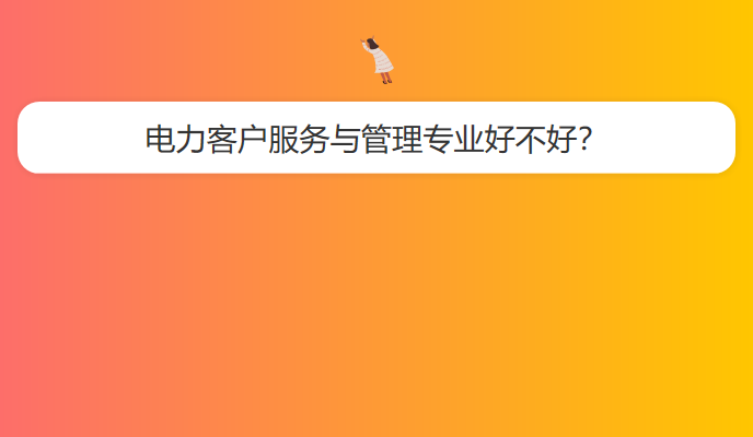 电力客户服务与管理专业好不好？