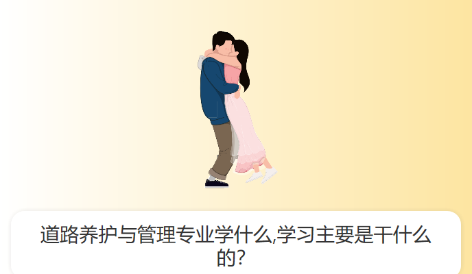 道路养护与管理专业学什么,学习主要是干什么的？