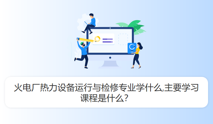 火电厂热力设备运行与检修专业学什么,主要学习课程是什么？