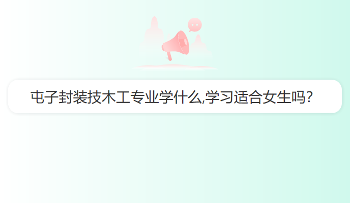 屯子封装技木工专业学什么,学习适合女生吗？