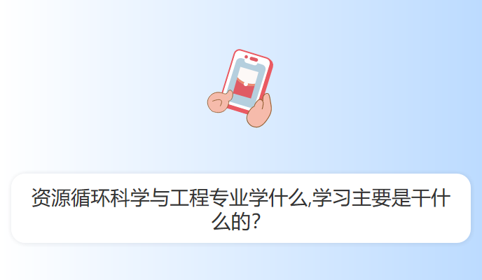 资源循环科学与工程专业学什么,学习主要是干什么的？