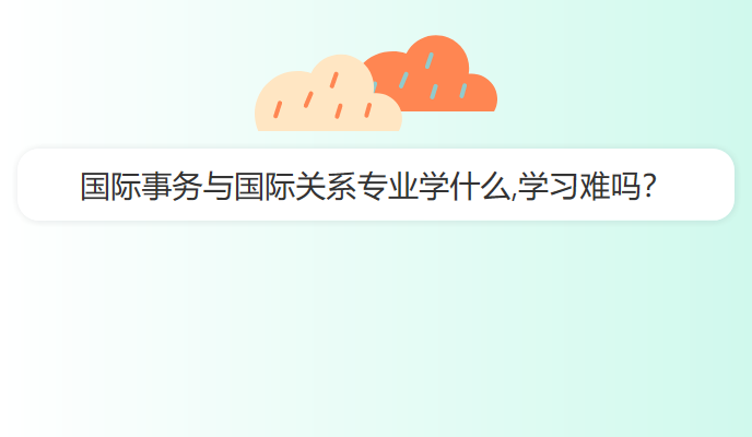 国际事务与国际关系专业学什么,学习难吗？