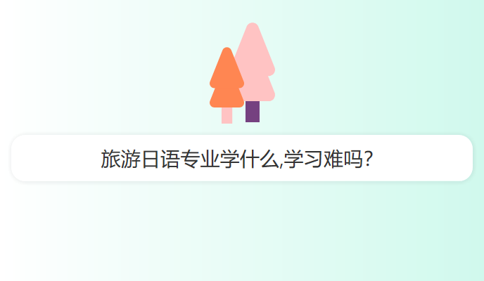 旅游日语专业学什么,学习难吗？