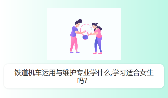 铁道机车运用与维护专业学什么,学习适合女生吗？