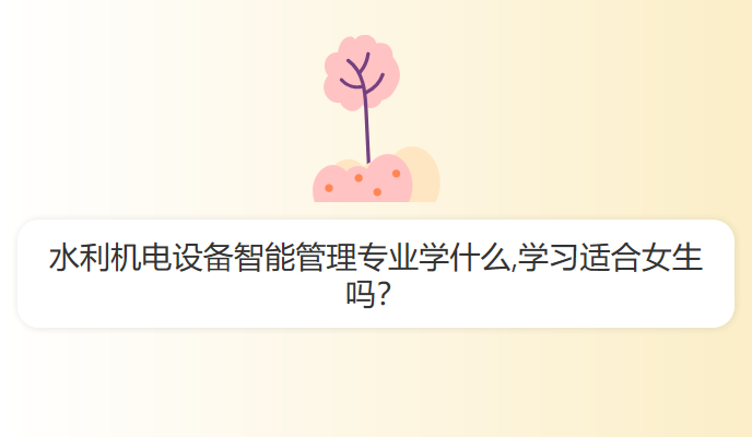 水利机电设备智能管理专业学什么,学习适合女生吗？