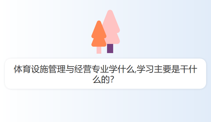 体育设施管理与经营专业学什么,学习主要是干什么的？