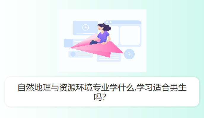 自然地理与资源环境专业学什么,学习适合男生吗？