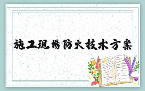 施工现场防火技术方案内容 施工现场防火技术方案案例大全